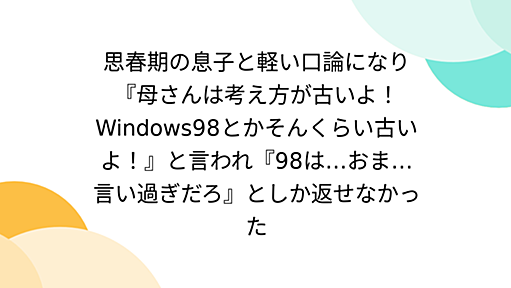 思春期の息子と軽い口論になり『母さんは考え方が古いよ！Windows98とかそんくらい古いよ！』と言われ『98は…おま…言い過ぎだろ』としか返せなかった