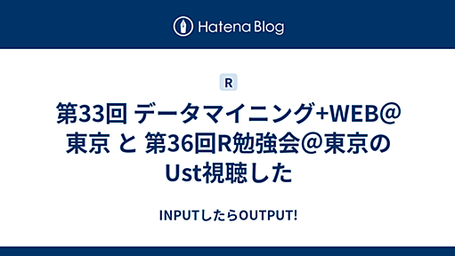 第33回 データマイニング+WEB＠東京 と 第36回R勉強会＠東京のUst視聴した - INPUTしたらOUTPUT!