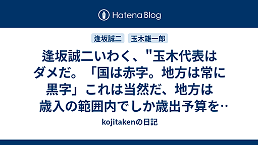 逢坂誠二いわく、"玉木代表はダメだ。「国は赤字。地方は常に黒字」これは当然だ、地方は歳入の範囲内でしか歳出予算を編成できない仕組みのため、常に黒字が原則。こんなことも知らなかったのか。地方財政を論ずる資格なし。" - kojitakenの日記