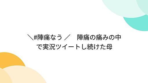 ＼#陣痛なう ／　陣痛の痛みの中で実況ツイートし続けた母