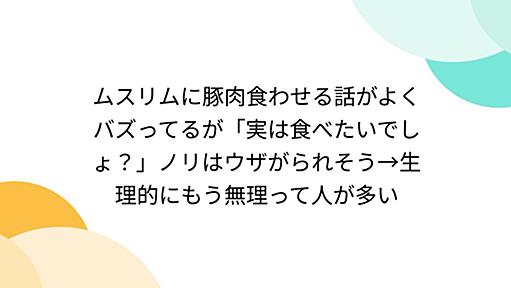 ムスリムに豚肉食わせる話がよくバズってるが「実は食べたいでしょ？」ノリはウザがられそう→生理的にもう無理って人が多い