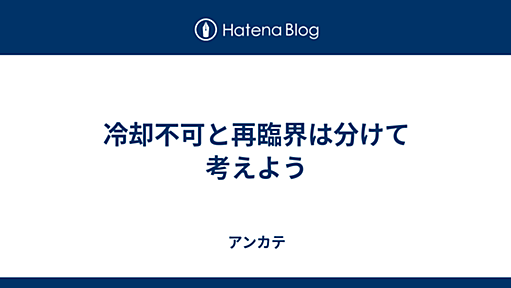 冷却不可と再臨界は分けて考えよう - アンカテ