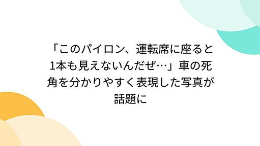 「このパイロン、運転席に座ると1本も見えないんだぜ…」車の死角を分かりやすく表現した写真が話題に