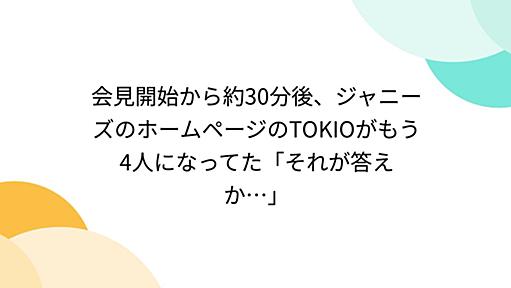 会見開始から約30分後、ジャニーズのホームページのTOKIOがもう4人になってた「それが答えか…」