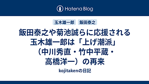 飯田泰之や菊池誠らに応援される玉木雄一郎は「上げ潮派」（中川秀直・竹中平蔵・高橋洋一）の再来 - kojitakenの日記