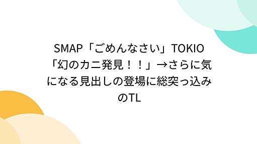 SMAP「ごめんなさい」TOKIO「幻のカニ発見！！」→さらに気になる見出しの登場に総突っ込みのTL