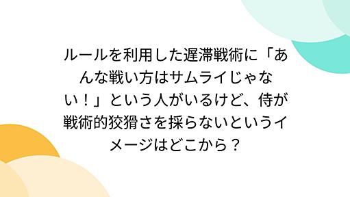 ルールを利用した遅滞戦術に「あんな戦い方はサムライじゃない！」という人がいるけど、侍が戦術的狡猾さを採らないというイメージはどこから？