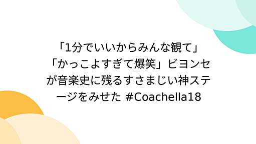 「1分でいいからみんな観て」「かっこよすぎて爆笑」ビヨンセが音楽史に残るすさまじい神ステージをみせた #Coachella18