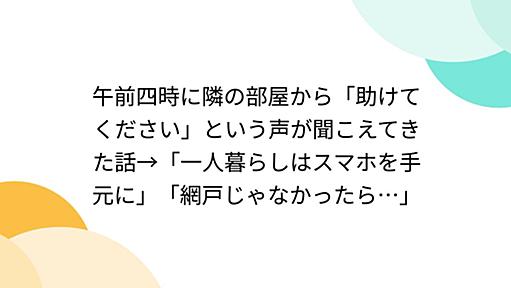 午前四時に隣の部屋から「助けてください」という声が聞こえてきた話→「一人暮らしはスマホを手元に」「網戸じゃなかったら…」