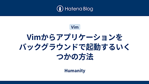 Vimからアプリケーションをバックグラウンドで起動するいくつかの方法 - Humanity