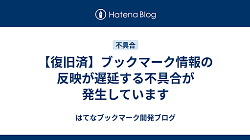 【復旧済】ブックマーク情報の反映が遅延する不具合が発生しています - はてなブックマーク開発ブログ