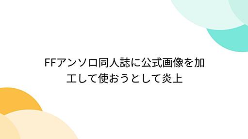 FFアンソロ同人誌に公式画像を加工して使おうとして炎上