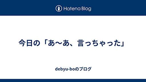 今日の「あ〜あ、言っちゃった」 - debyu-boのブログ