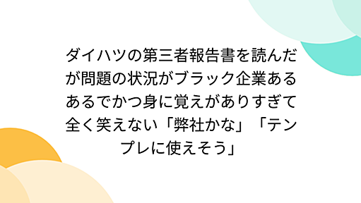 ダイハツの第三者報告書を読んだが問題の状況がブラック企業あるあるでかつ身に覚えがありすぎて全く笑えない「弊社かな」「テンプレに使えそう」