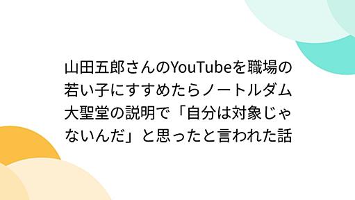 山田五郎さんのYouTubeを職場の若い子にすすめたらノートルダム大聖堂の説明で「自分は対象じゃないんだ」と思ったと言われた話