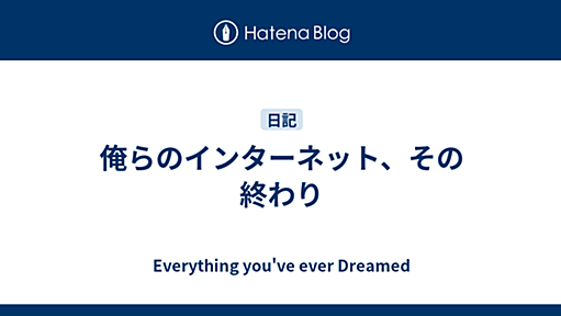 俺らのインターネット、その終わり - Everything you've ever Dreamed