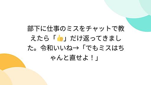 部下に仕事のミスをチャットで教えたら「👍」だけ返ってきました。令和いいね→「でもミスはちゃんと直せよ！」