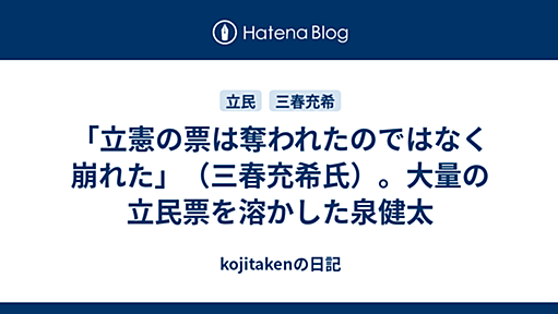 「立憲の票は奪われたのではなく崩れた」（三春充希氏）。大量の立民票を溶かした泉健太 - kojitakenの日記