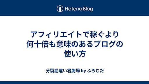 アフィリエイトで稼ぐより何十倍も意味のあるブログの使い方 - 分裂勘違い君劇場 by ふろむだ