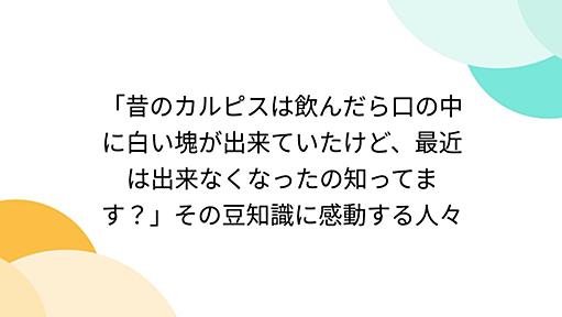 「昔のカルピスは飲んだら口の中に白い塊が出来ていたけど、最近は出来なくなったの知ってます？」その豆知識に感動する人々