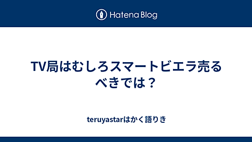 TV局はむしろスマートビエラ売るべきでは？ - teruyastarはかく語りき