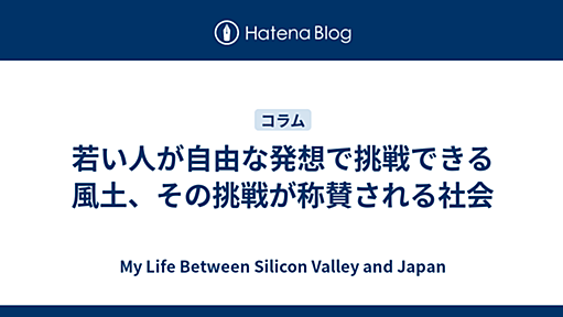 My Life Between Silicon Valley and Japan - 若い人が自由な発想で挑戦できる風土、その挑戦が称賛される社会