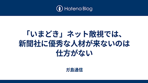 「いまどき」ネット敵視では、新聞社に優秀な人材が来ないのは仕方がない - ガ島通信