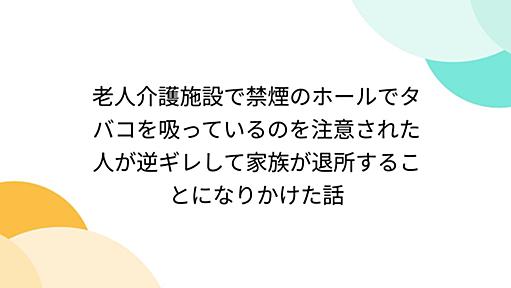 老人介護施設で禁煙のホールでタバコを吸っているのを注意された人が逆ギレして家族が退所することになりかけた話