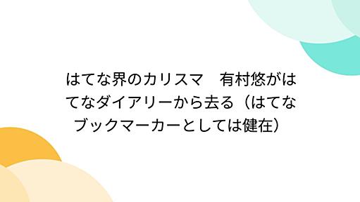 はてな界のカリスマ　有村悠がはてなダイアリーから去る（はてなブックマーカーとしては健在）