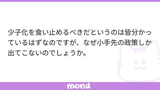 少子化を食い止めるべきだというのは皆分かっているはずなのですが、なぜ小手先の政策しか出てこないのでしょうか。 | mond