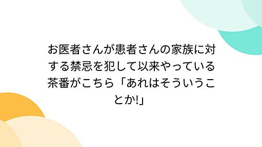 お医者さんが患者さんの家族に対する禁忌を犯して以来やっている茶番がこちら「あれはそういうことか!」