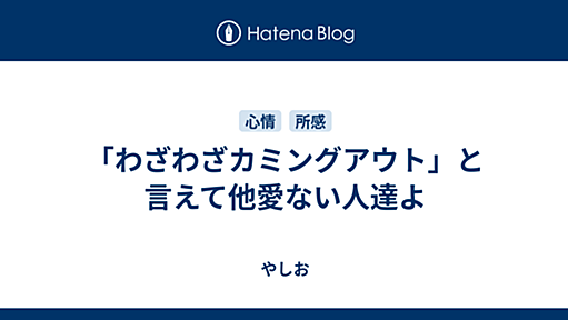 「わざわざカミングアウト」と言えて他愛ない人達よ - やしお