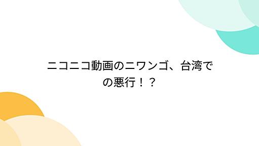 ニコニコ動画のニワンゴ、台湾での悪行！？