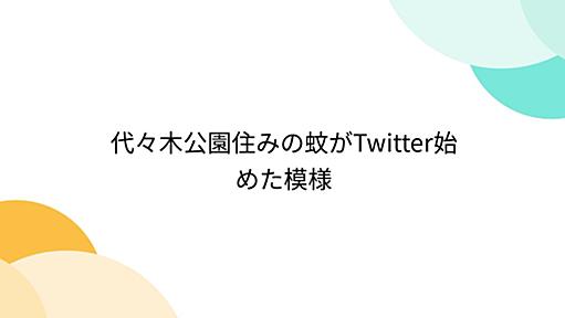 代々木公園住みの蚊がTwitter始めた模様