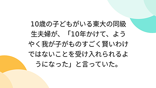 10歳の子どもがいる東大の同級生夫婦が、「10年かけて、ようやく我が子がものすごく賢いわけではないことを受け入れられるようになった」と言っていた。