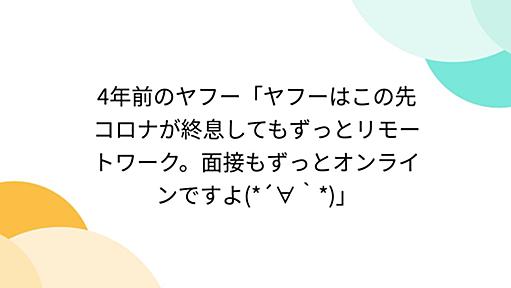 4年前のヤフー「ヤフーはこの先コロナが終息してもずっとリモートワーク。面接もずっとオンラインですよ(*´∀｀*)」