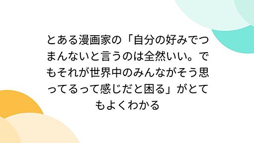 とある漫画家の「自分の好みでつまんないと言うのは全然いい。でもそれが世界中のみんながそう思ってるって感じだと困る」がとてもよくわかる