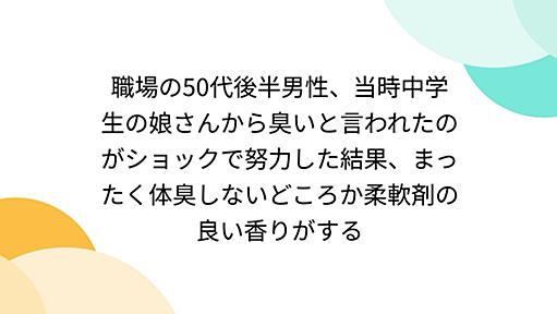 職場の50代後半男性、当時中学生の娘さんから臭いと言われたのがショックで努力した結果、まったく体臭しないどころか柔軟剤の良い香りがする