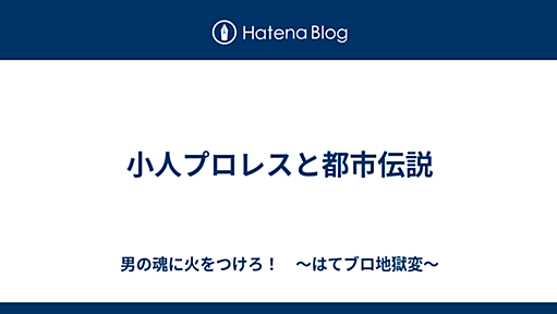 小人プロレスと都市伝説 - 男の魂に火をつけろ！　～はてブロ地獄変～