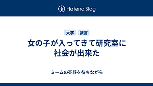 女の子が入ってきて研究室に社会が出来た - ミームの死骸を待ちながら