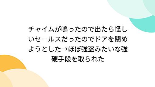 チャイムが鳴ったので出たら怪しいセールスだったのでドアを閉めようとした→ほぼ強盗みたいな強硬手段を取られた