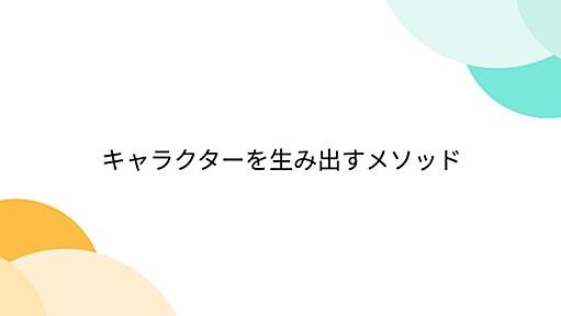 キャラクターを生み出すメソッド