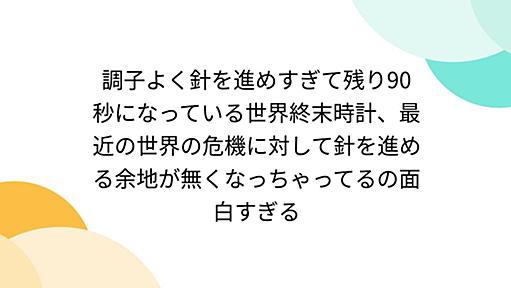 調子よく針を進めすぎて残り90秒になっている世界終末時計、最近の世界の危機に対して針を進める余地が無くなっちゃってるの面白すぎる