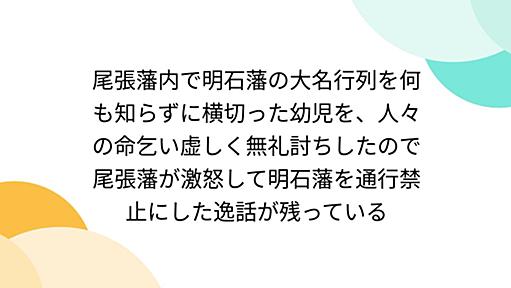 尾張藩内で明石藩の大名行列を何も知らずに横切った幼児を、人々の命乞い虚しく無礼討ちしたので尾張藩が激怒して明石藩を通行禁止にした逸話が残っている