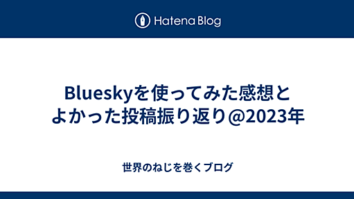 Blueskyを使ってみた感想とよかった投稿振り返り@2023年 - 世界のねじを巻くブログ