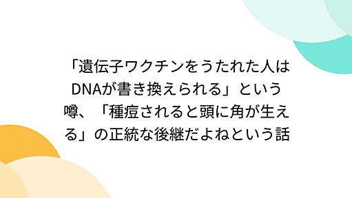 「遺伝子ワクチンをうたれた人はDNAが書き換えられる」という噂、「種痘されると頭に角が生える」の正統な後継だよねという話