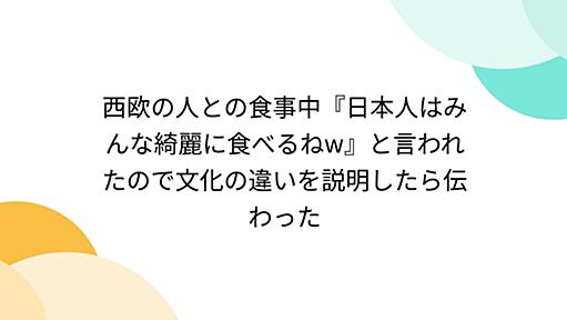 西欧の人との食事中『日本人はみんな綺麗に食べるねw』と言われたので文化の違いを説明したら伝わった