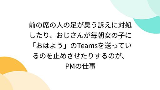 前の席の人の足が臭う訴えに対処したり、おじさんが毎朝女の子に「おはよう」のTeamsを送っているのを止めさせたりするのが、PMの仕事