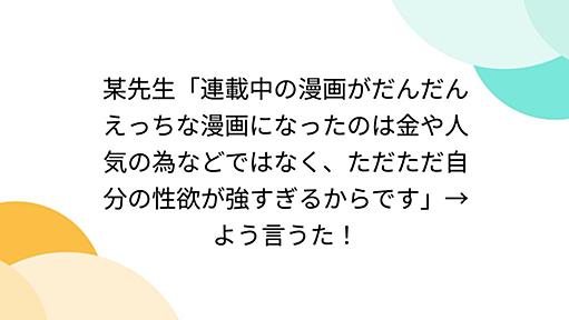 某先生「連載中の漫画がだんだんえっちな漫画になったのは金や人気の為などではなく、ただただ自分の性欲が強すぎるからです」→よう言うた！