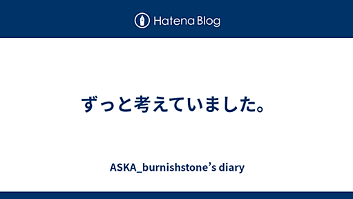 ずっと考えていました。 - ASKA_burnishstone’s diary